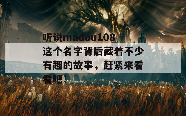 听说madou108这个名字背后藏着不少有趣的故事，赶紧来看看吧！