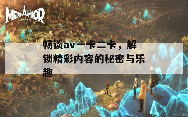 畅谈av一卡二卡，解锁精彩内容的秘密与乐趣