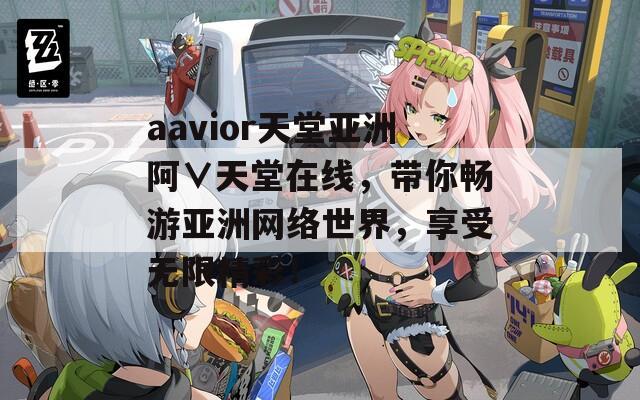 aavior天堂亚洲阿∨天堂在线，带你畅游亚洲网络世界，享受无限精彩！