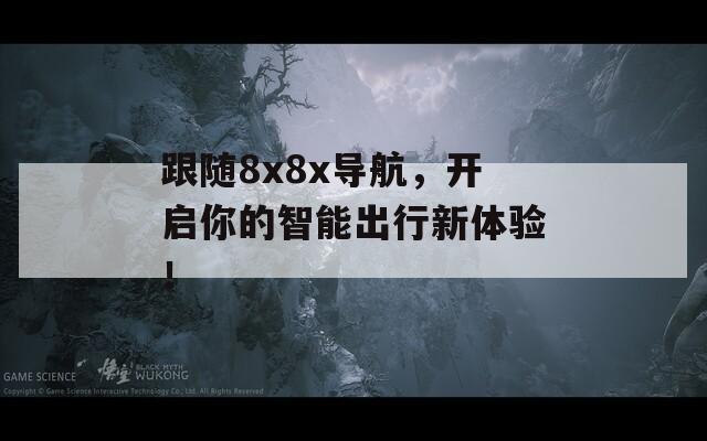 跟随8x8x导航，开启你的智能出行新体验！