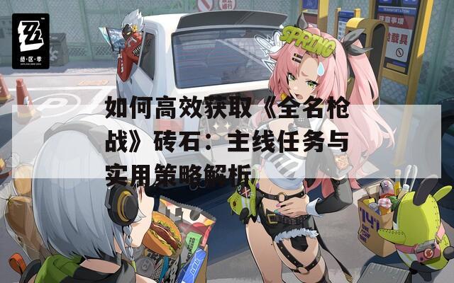 如何高效获取《全名枪战》砖石：主线任务与实用策略解析