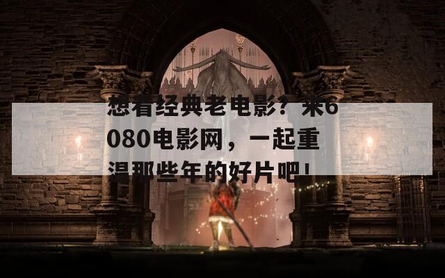 想看经典老电影？来6080电影网，一起重温那些年的好片吧！