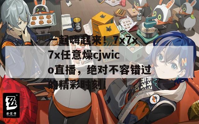 一起嗨起来！7x7x7x任意燥cjwico直播，绝对不容错过的精彩时刻！