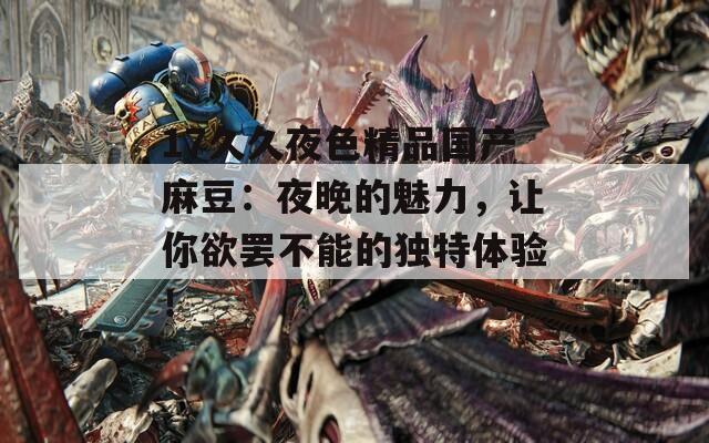 17久久夜色精品国产麻豆：夜晚的魅力，让你欲罢不能的独特体验！