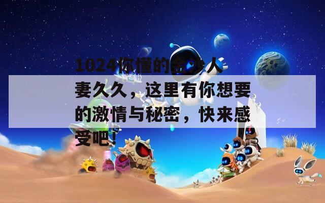 1024你懂的金沙人妻久久，这里有你想要的激情与秘密，快来感受吧！