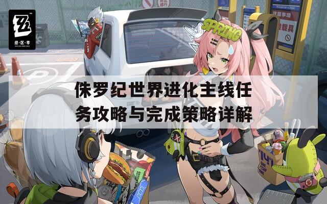 侏罗纪世界进化主线任务攻略与完成策略详解