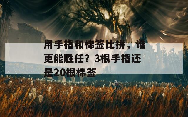 用手指和棉签比拼，谁更能胜任？3根手指还是20根棉签