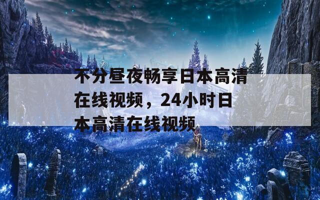 不分昼夜畅享日本高清在线视频，24小时日本高清在线视频