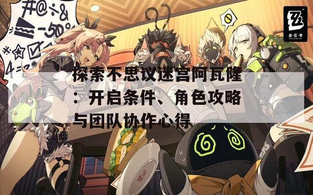 探索不思议迷宫阿瓦隆：开启条件、角色攻略与团队协作心得