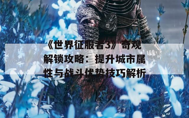 《世界征服者3》奇观解锁攻略：提升城市属性与战斗优势技巧解析