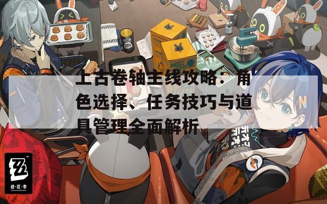 上古卷轴主线攻略：角色选择、任务技巧与道具管理全面解析
