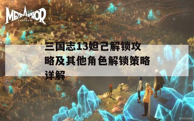 三国志13妲己解锁攻略及其他角色解锁策略详解