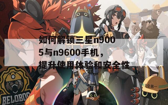 如何解锁三星n9005与n9600手机，提升使用体验和安全性