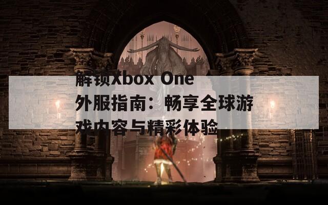 解锁Xbox One外服指南：畅享全球游戏内容与精彩体验