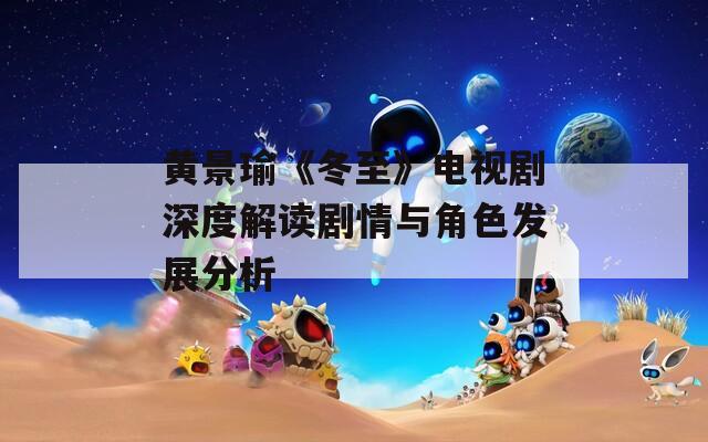 黄景瑜《冬至》电视剧深度解读剧情与角色发展分析