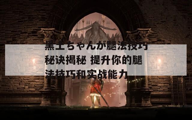 黑土ちゃんが腿法技巧秘诀揭秘 提升你的腿法技巧和实战能力