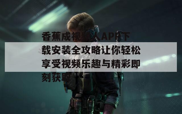 香蕉成视频人APP下载安装全攻略让你轻松享受视频乐趣与精彩即刻获取