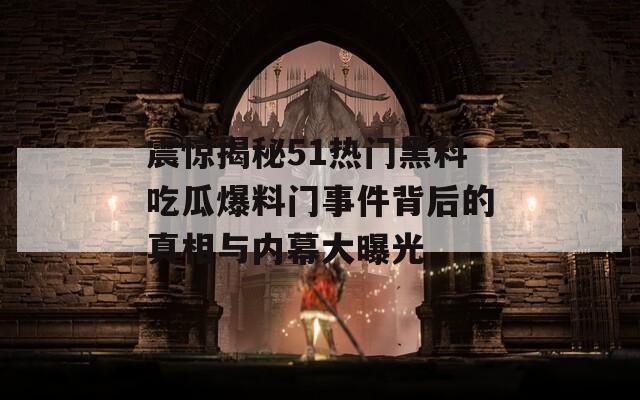 震惊揭秘51热门黑料吃瓜爆料门事件背后的真相与内幕大曝光