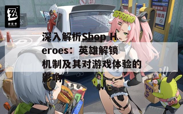 深入解析Shop Heroes：英雄解锁机制及其对游戏体验的影响