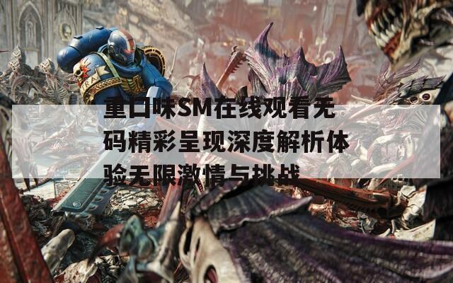 重囗味SM在线观看无码精彩呈现深度解析体验无限激情与挑战