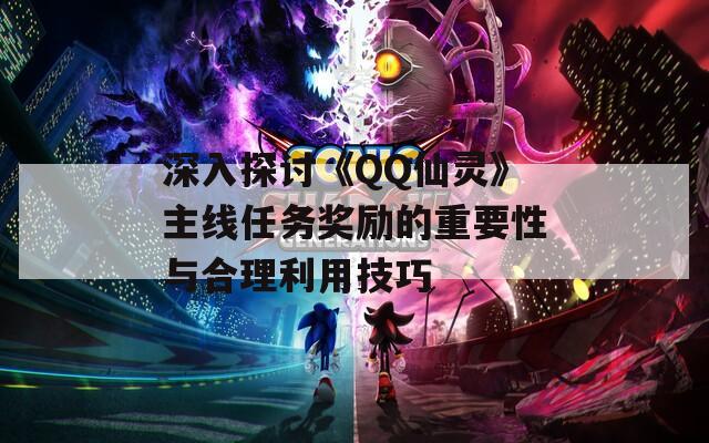 深入探讨《QQ仙灵》主线任务奖励的重要性与合理利用技巧