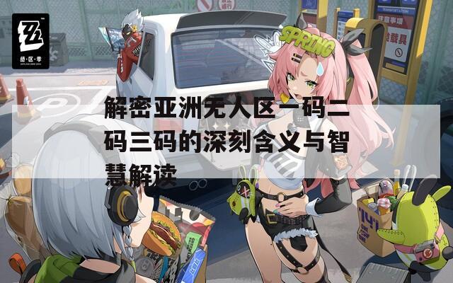 解密亚洲无人区一码二码三码的深刻含义与智慧解读