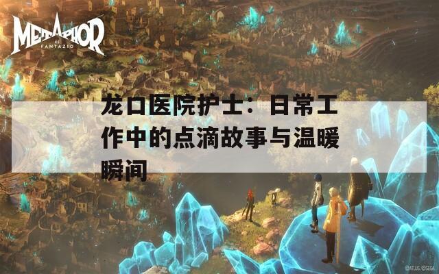 龙口医院护士：日常工作中的点滴故事与温暖瞬间