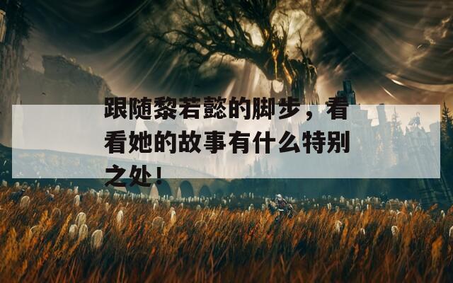 跟随黎若懿的脚步，看看她的故事有什么特别之处！