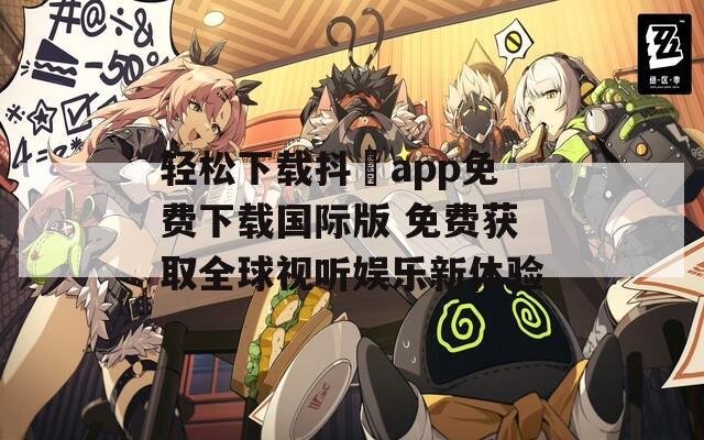 轻松下载抖抈app免费下载国际版 免费获取全球视听娱乐新体验