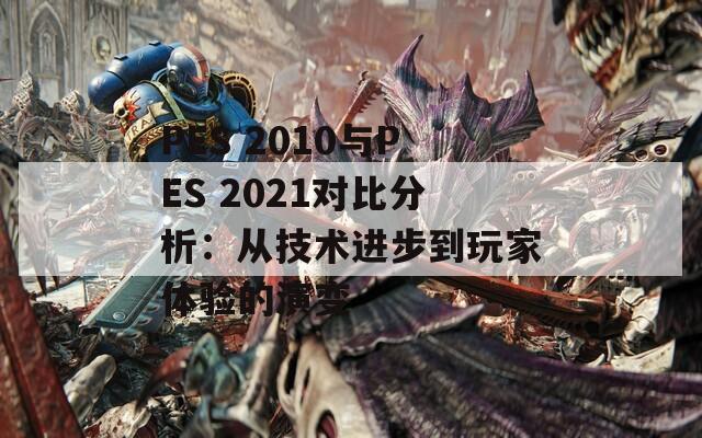 PES 2010与PES 2021对比分析：从技术进步到玩家体验的演变