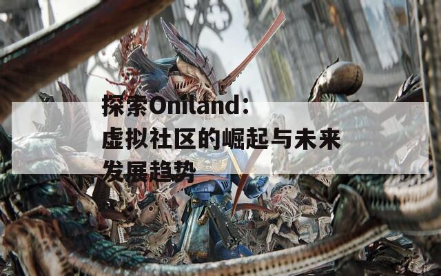 探索Oniland：虚拟社区的崛起与未来发展趋势
