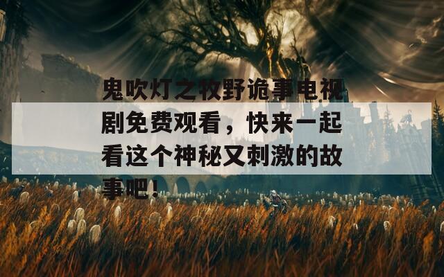 鬼吹灯之牧野诡事电视剧免费观看，快来一起看这个神秘又刺激的故事吧！