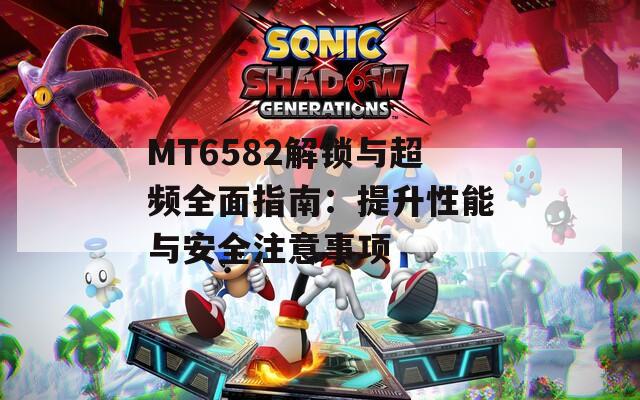 MT6582解锁与超频全面指南：提升性能与安全注意事项