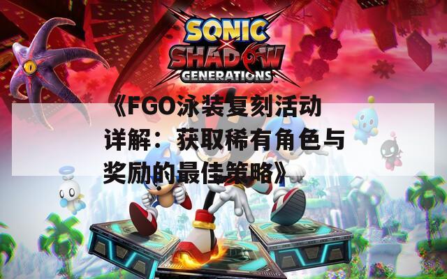 《FGO泳装复刻活动详解：获取稀有角色与奖励的最佳策略》