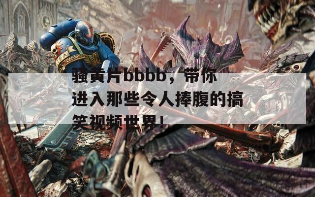 骚黄片bbbb，带你进入那些令人捧腹的搞笑视频世界！