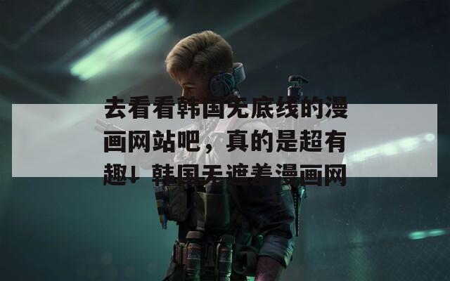 去看看韩国无底线的漫画网站吧，真的是超有趣！韩国无遮羞漫画网