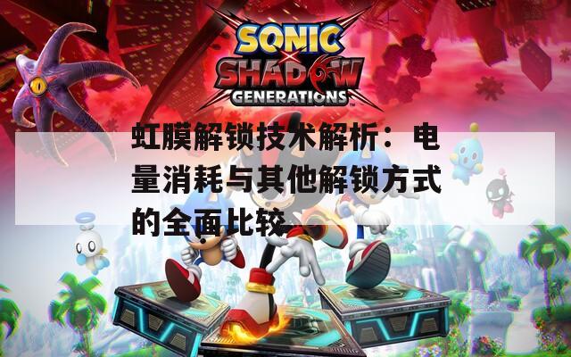 虹膜解锁技术解析：电量消耗与其他解锁方式的全面比较