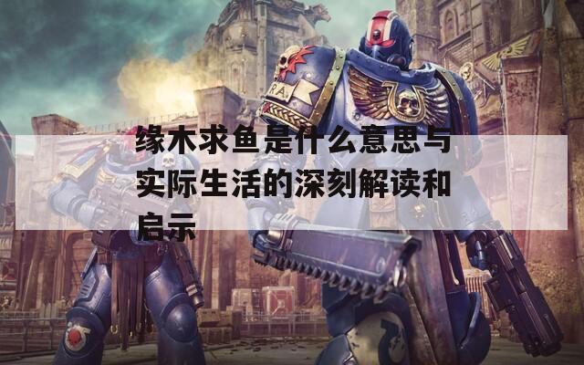缘木求鱼是什么意思与实际生活的深刻解读和启示