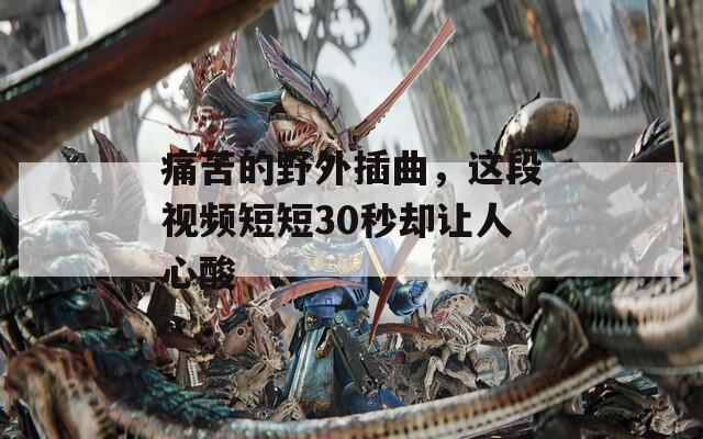 痛苦的野外插曲，这段视频短短30秒却让人心酸