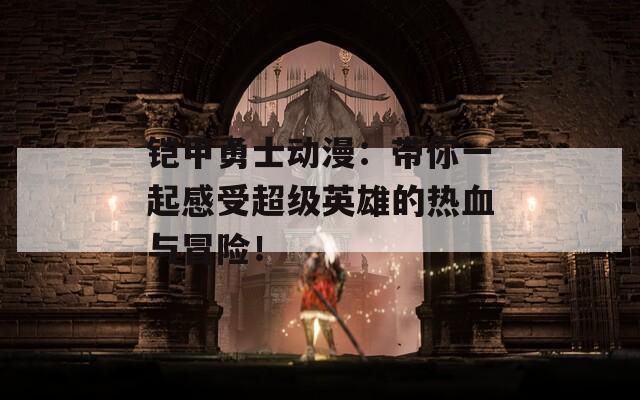 铠甲勇士动漫：带你一起感受超级英雄的热血与冒险！
