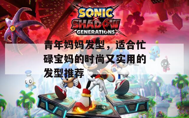 青年妈妈发型，适合忙碌宝妈的时尚又实用的发型推荐