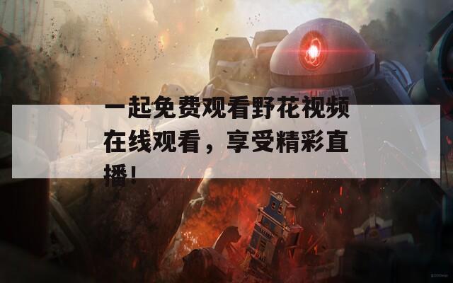 一起免费观看野花视频在线观看，享受精彩直播！