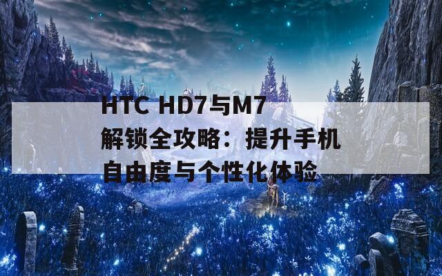 HTC HD7与M7解锁全攻略：提升手机自由度与个性化体验