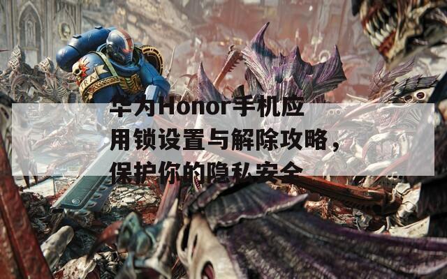 华为Honor手机应用锁设置与解除攻略，保护你的隐私安全