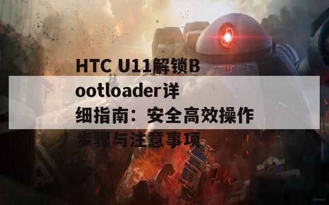 HTC U11解锁Bootloader详细指南：安全高效操作步骤与注意事项