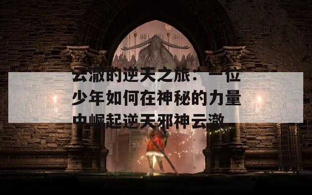 云澈的逆天之旅：一位少年如何在神秘的力量中崛起逆天邪神云澈