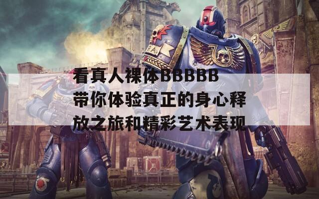 看真人裸体BBBBB带你体验真正的身心释放之旅和精彩艺术表现
