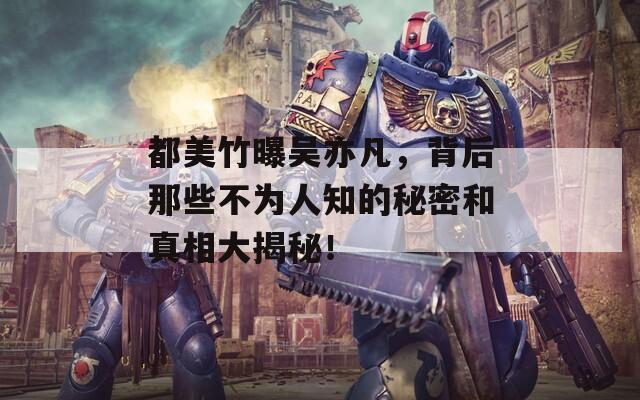 都美竹曝吴亦凡，背后那些不为人知的秘密和真相大揭秘！