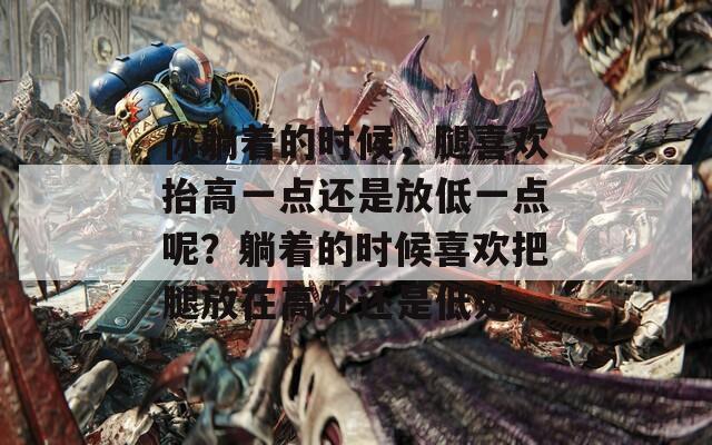 你躺着的时候，腿喜欢抬高一点还是放低一点呢？躺着的时候喜欢把腿放在高处还是低处