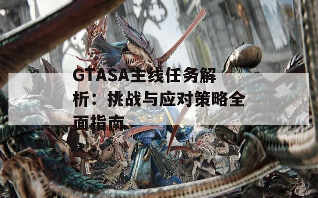 GTASA主线任务解析：挑战与应对策略全面指南